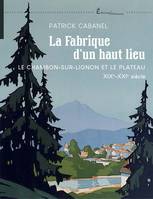 LA FABRIQUE D'UN HAUT LIEU, LE CHAMBON-SUR-LIGNON ET LE PLATEAU XIX-XXI SIECLE