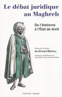 LE DEBAT JURIDIQUE AU MAGHREB. DE L'ETATISME A L'ETAT DE DROIT, de l'étatisme à l'État de droit