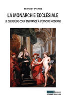 LA MONARCHIE ECCLESIALE, le clergé de cour en France à l'époque moderne