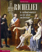 Richelieu, Le cardinal-ministre, sa cité idéale, son héritage