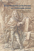 Jules Hardouin-Mansart, le chantier infini, Actes du colloque international jules hardouin-mansart, paris et versailles, 12 et 13 décembre 2008...