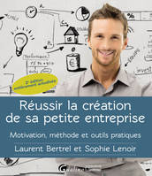 Réussir la création de sa petite entreprise, Motivation - Méthode - Outils pratiques