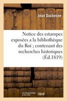 Notice des estampes exposées a la bibliothèque du Roi contenant des recherches, historiques et critiques sur ces estampes et sur leurs auteurs précédée d'un essai sur l'origine