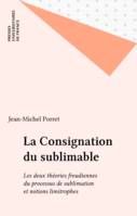 LA CONSIGNATION DU SUBLIMABLE, les deux théories freudiennes du processus de sublimation et notions limitrophes