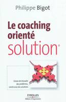 Le coaching orienté solution, Cessez de résoudre des problèmes, construisez des solutions