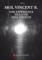 MOI, VINCENT B. - UNE EXPERIENCE DE LA VIE SANS DROGUE, une expérience de la vie sans drogue