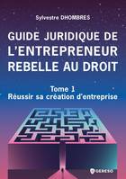 Guide juridique de l'entrepreneur rebelle au droit, Tome 1 - Réussir sa création d'entreprise