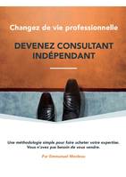 Changez de vie professionnelle , devenez consultant indépendant !, Une méthodologie simple pour faire acheter votre expertise...