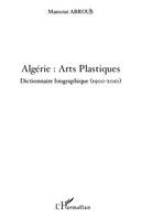 Algérie : Arts Plastiques, Dictionnaire biographique (1900-2010)