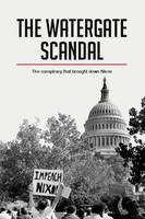 The Watergate Scandal, The conspiracy that brought down Nixon