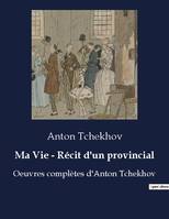 Ma Vie - Récit d'un provincial, Oeuvres complètes d'Anton Tchekhov