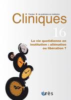 Cliniques paroles de praticiens en institution 16 - La vie quotidienne, Alienation ou liberation ?