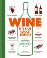 Wine it's not rocket science, A quick & easy guide to understanding, buying, tasting & pairing every type of wine