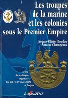 Les troupes de la marine et les colonies sous le Premier empire - actes du colloque organisé les 28 et 29 mai 2002 à Fréjus, actes du colloque organisé les 28 et 29 mai 2002 à Fréjus