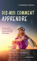 Dis-moi comment apprendre, Comprendre et accompagner l'apprentissage de l'enfant