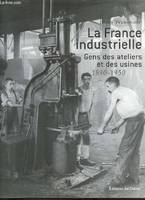 La France industrielle, gens des ateliers et des usines, 1890-1950