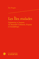 Les îles malades, Léproseries et lazarets de nouvelle-calédonie, guyane et guadeloupe