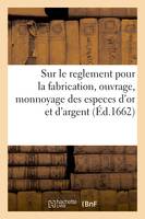 Sur le reglement pour la fabrication, ouvrage, monnoyage des especes d'or et d'argent, Rapports des essayeurs, emboëstez, registres des delivrances, des breves, point secret