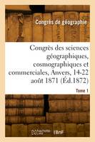 Congrès des sciences géographiques, cosmographiques et commerciales, Anvers, 14-22 août 1871. Tome 1
