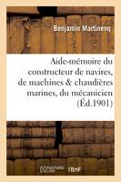 Aide-mémoire du constructeur de navires, de machines & chaudières marines, du mécanicien,, du navigateur, de l'armateur : instructions et renseignements théoriques et pratiques de la marine