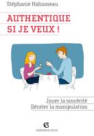 Authentique si je veux ! Jouer la sincérité, déceler la manipulation, Jouer la sincérité, déceler la manipulation