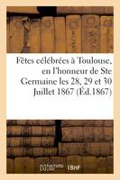 Relation des fêtes célébrées à Toulouse, en l'honneur de Ste Germaine les 28, 29 et 30 Juillet 1867