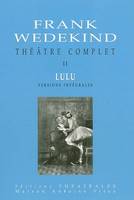 Théâtre complet / Frank Wedekind, II, Lulu, Théâtre complet T2 Lulu versions intégrales, BOITE DE PANDORE UNE TRAGEDIE MONSTRE/L'ESPRIT DE LA TERRE/LA BOITE DE PANDORE