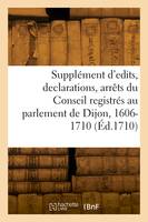 Supplément d'edits, declarations, arrêts du Conseil registrés au parlement de Dijon, 1606-1710