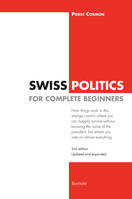 Swiss Politics for Complete Beginners - 2nd edition, How things work in this strange country where you can happily survive without knowing the name of the president, but where you vote on everything