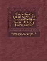 Cinq Lettres de Sophie Germain a Charles-Frederic Gauss - Primary Source Edition