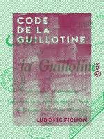 Code de la guillotine - Recueil complet de documents concernant l'application de la peine de mort en France et les exécuteurs des hautes-œuvres