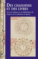 Des chanoines et des livres, Actes du colloque sur la bibliothèque du chapitre de la cathédrale de bayeux, les 7 et 8 novembre 2013 à bayeux