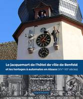 Le jacquemart de l'hôtel de ville de Benfeld et les horloges à automates en Alsace, Xive-xxe siècles