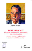 Léon Jouhaux, Une vie de combat pour le syndicalisme libre et indépendant - Secrétaire général de  la CGT, 1909-1947 ; Président de la CGT-FO, 1948-1954