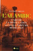 L'alambic, L'art de la distillation - Alcools, parfums, médecines