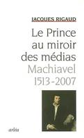 Le Prince au miroir des médias / Machiavel, 1513-2007, Machiavel, 1513-2007