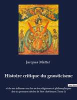 Histoire critique du gnosticisme, et de son influence sur les sectes religieuses et philosophiques des six premiers siècles de l'ère chrétienne (Tome I)