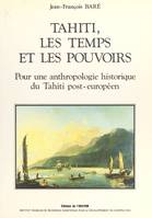 Tahiti, les temps et les pouvoirs : pour une anthropologie historique du Tahiti post-européen