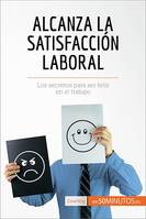 Alcanza la satisfacción laboral, Los secretos para ser feliz en el trabajo