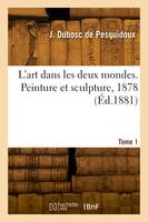 L'art dans les deux mondes. Peinture et sculpture, 1878. Tome 1