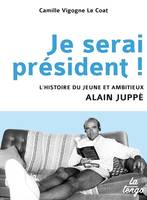 Je serai président ! / l'histoire du jeune et ambitieux Alain Juppé, L'HISTOIRE DU JEUNE ET AMBITIEUX ALAIN JUPPE