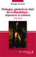 Pichegru, général en chef de la République : imposture et trahison, Imposture et trahison, 1793-1804