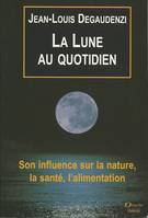 La Lune au quotidien - Son influence sur la nature, la santé, l'alimentation, son influence sur la nature, la santé, l'alimentation