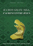 Je croyais en ‘Issa, j’ai rencontré Jésus : Quand un musulman fervent est confronté à la grâce, quand un musulman fervent est confronté à la grâce