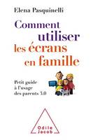 Comment utiliser les écrans en famille, Petit guide à l'usage des parents 3.0