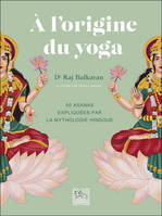 A l'origine du yoga - 50 asanas expliquées par la mythologie hindoue