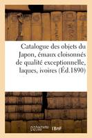 Catalogue des objets du Japon, émaux cloisonnés de qualité exceptionnelle, laques, ivoires, céramiques, objets divers