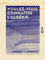 Voulez-vous connaître l'Algérie - Tous les usages des Arabes, leur vie intime et extérieure, ainsi que celle des Européens dans cette colonie ?