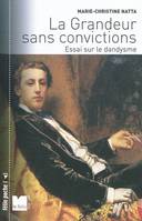 La grandeur sans convictions - Essai sur le dandysme, essai sur le dandysme