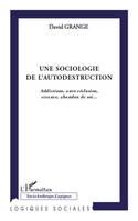 UNE SOCIOLOGIE DE L'AUTODESTRUCTION - ADDICTIONS, AUTO-RECLUSION, ERRANCE, ABANDON DE SOI..., Addictions, auto-réclusion, errance, abandon de soi...